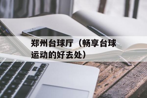 郑州台球厅（畅享台球运动的好去处）-第1张图片-