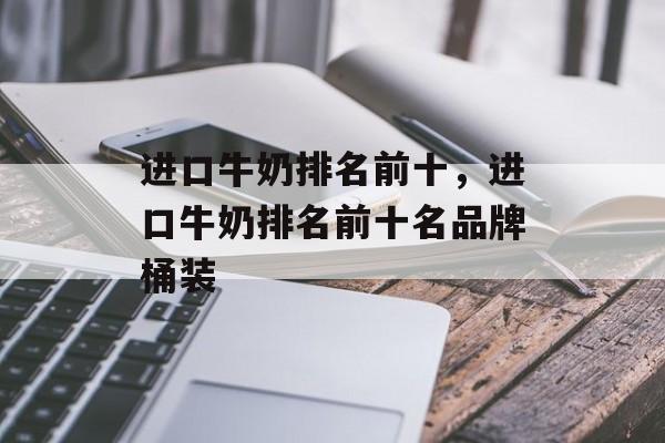 进口牛奶排名前十，进口牛奶排名前十名品牌桶装-第1张图片-