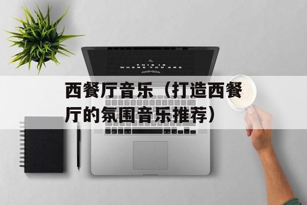 西餐厅音乐（打造西餐厅的氛围音乐推荐）-第1张图片-