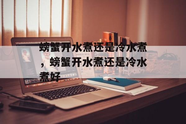 螃蟹开水煮还是冷水煮，螃蟹开水煮还是冷水煮好-第1张图片-