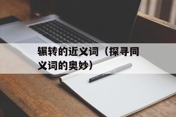 辗转的近义词（探寻同义词的奥妙）-第1张图片-