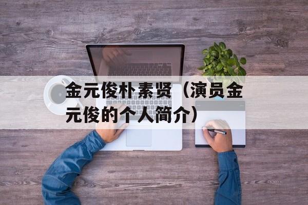 金元俊朴素贤（演员金元俊的个人简介）-第1张图片-