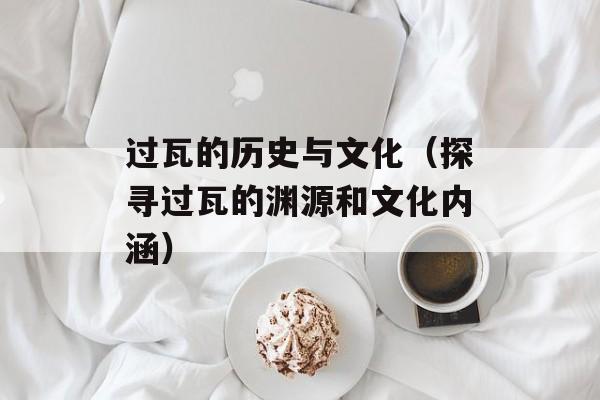 过瓦的历史与文化（探寻过瓦的渊源和文化内涵）-第1张图片-