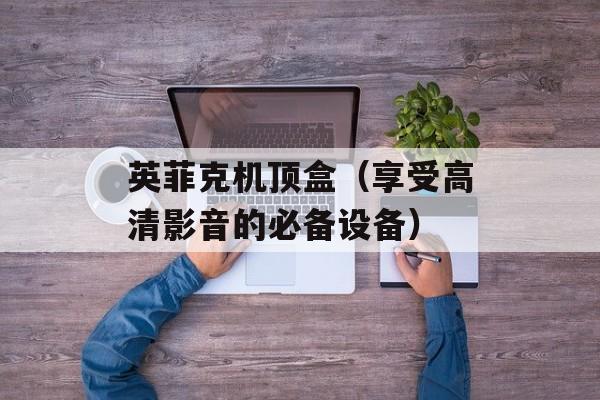 英菲克机顶盒（享受高清影音的必备设备）-第1张图片-
