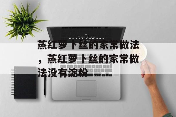 蒸红萝卜丝的家常做法，蒸红萝卜丝的家常做法没有淀粉-第1张图片-