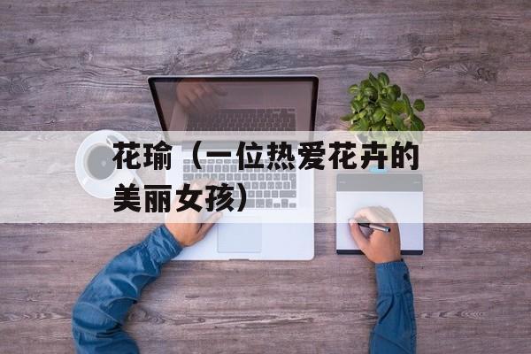 花瑜（一位热爱花卉的美丽女孩）-第1张图片-
