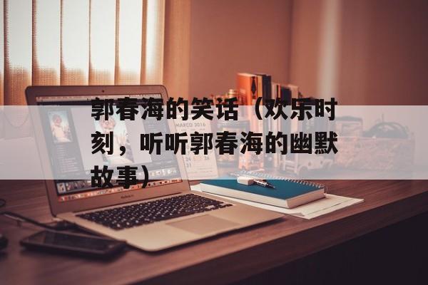 郭春海的笑话（欢乐时刻，听听郭春海的幽默故事）-第1张图片-