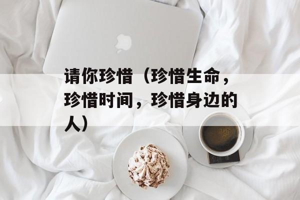 请你珍惜（珍惜生命，珍惜时间，珍惜身边的人）-第1张图片-