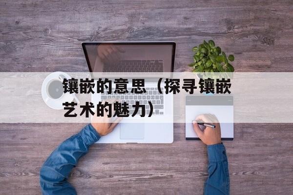 镶嵌的意思（探寻镶嵌艺术的魅力）-第1张图片-