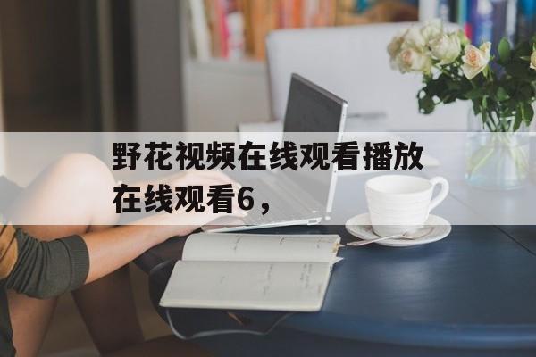 野花视频在线观看播放在线观看6，-第1张图片-