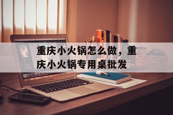 重庆小火锅怎么做，重庆小火锅专用桌批发-第1张图片-