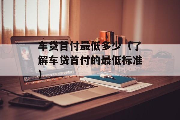 车贷首付最低多少（了解车贷首付的最低标准）-第1张图片-