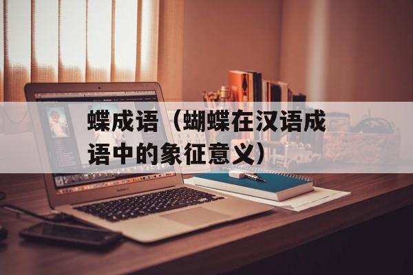 蝶成语（蝴蝶在汉语成语中的象征意义）-第1张图片-