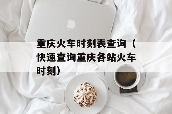 重庆火车时刻表查询（快速查询重庆各站火车时刻）-第1张图片-