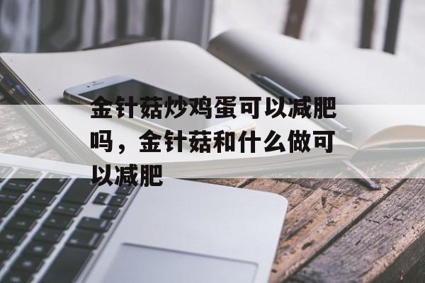 金针菇炒鸡蛋可以减肥吗,金针菇和什么做可以减肥-第1张图片- 金针菇炒鸡蛋可以减肥吗,金针菇和什么做可以减肥-第1张图片-