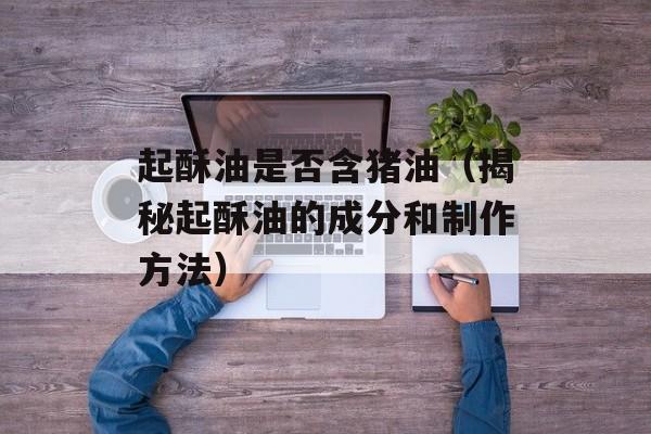 起酥油是否含猪油（揭秘起酥油的成分和制作方法）-第1张图片-