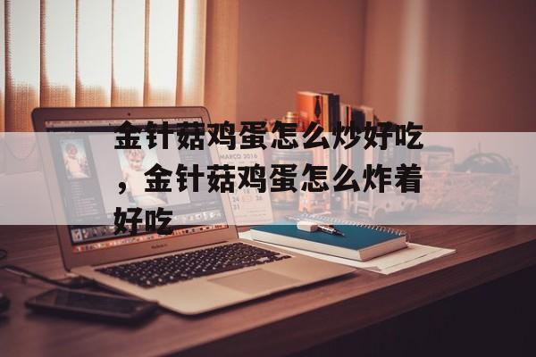 金针菇鸡蛋怎么炒好吃，金针菇鸡蛋怎么炸着好吃-第1张图片-