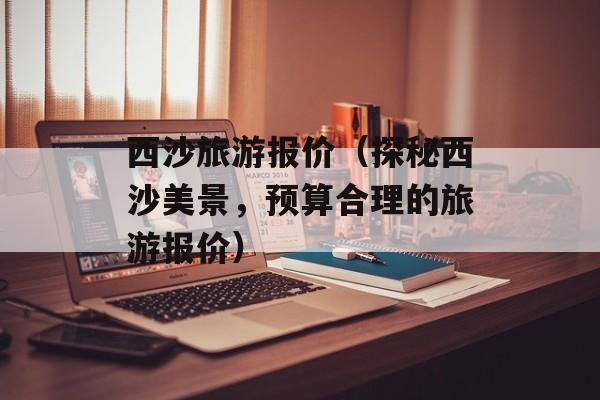 西沙旅游报价（探秘西沙美景，预算合理的旅游报价）-第1张图片-