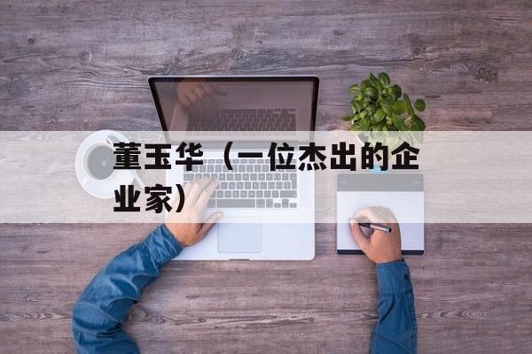 董玉华（一位杰出的企业家）-第1张图片-
