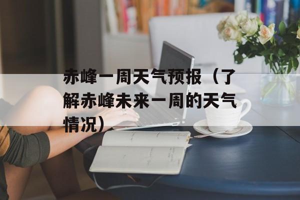 赤峰一周天气预报（了解赤峰未来一周的天气情况）-第1张图片-