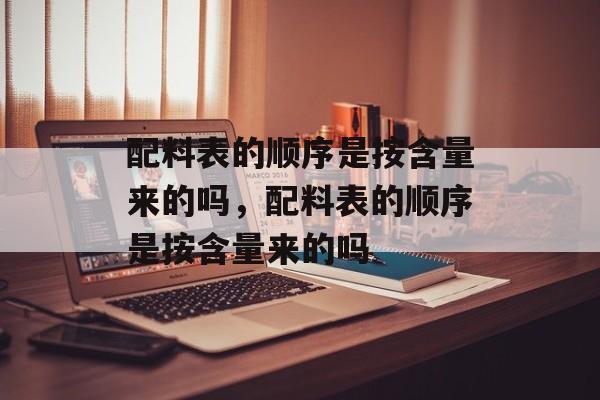 配料表的顺序是按含量来的吗，配料表的顺序是按含量来的吗-第1张图片-