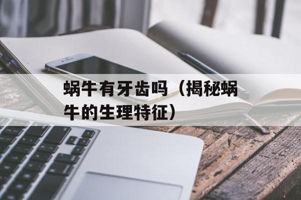 蜗牛有牙齿吗（揭秘蜗牛的生理特征）-第1张图片-