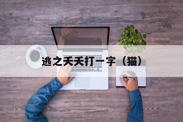逃之夭夭打一字（猫）-第1张图片-