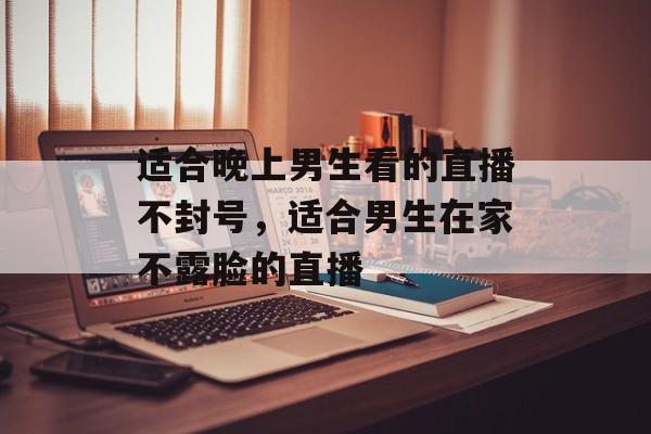 适合晚上男生看的直播不封号，适合男生在家不露脸的直播-第1张图片-