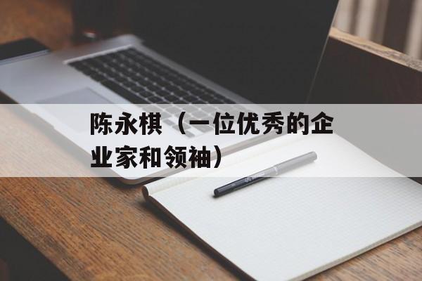 陈永棋（一位优秀的企业家和领袖）-第1张图片-