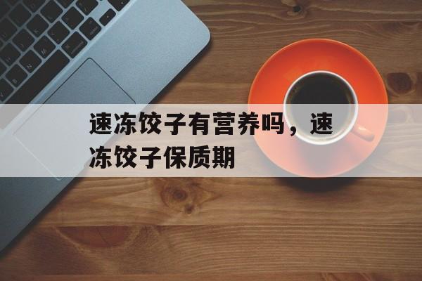 速冻饺子有营养吗，速冻饺子保质期-第1张图片-
