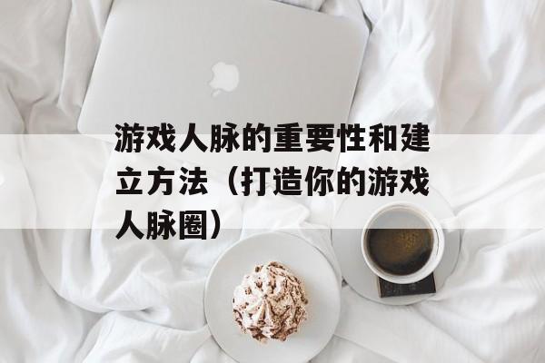 游戏人脉的重要性和建立方法（打造你的游戏人脉圈）-第1张图片-