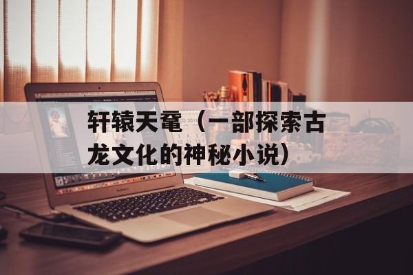 轩辕天鼋（一部探索古龙文化的神秘小说）-第1张图片-