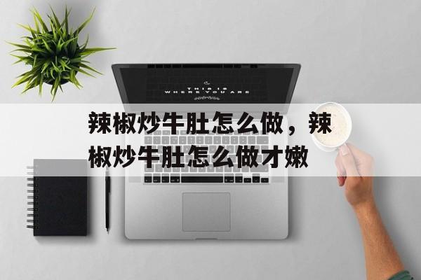 辣椒炒牛肚怎么做，辣椒炒牛肚怎么做才嫩-第1张图片-