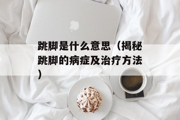 跳脚是什么意思（揭秘跳脚的病症及治疗方法）-第1张图片-