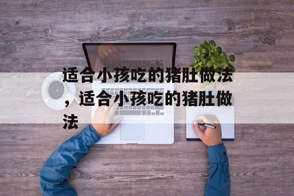 适合小孩吃的猪肚做法，适合小孩吃的猪肚做法-第1张图片-
