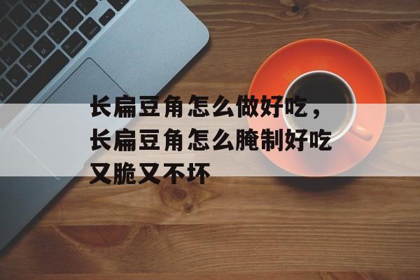 长扁豆角怎么做好吃，长扁豆角怎么腌制好吃又脆又不坏-第1张图片-
