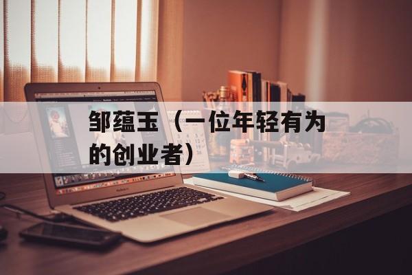 邹蕴玉（一位年轻有为的创业者）-第1张图片-
