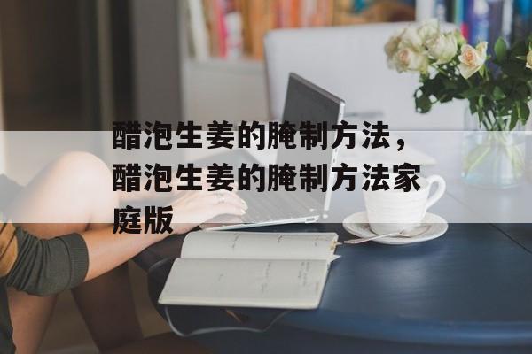 醋泡生姜的腌制方法，醋泡生姜的腌制方法家庭版-第1张图片-