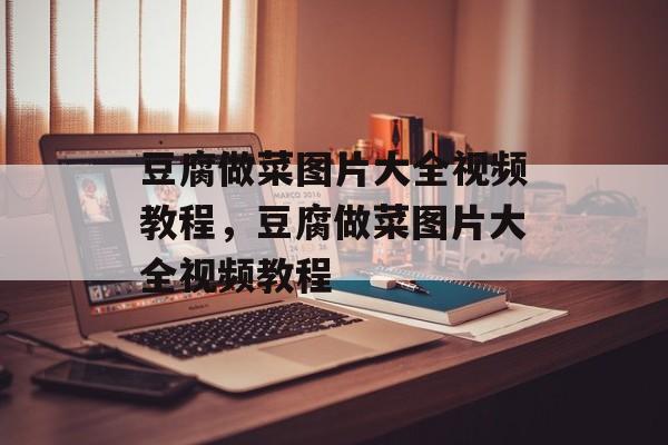 豆腐做菜图片大全视频教程，豆腐做菜图片大全视频教程-第1张图片-