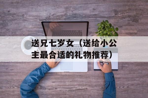 送兄七岁女（送给小公主最合适的礼物推荐）-第1张图片-