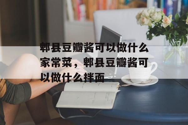 郫县豆瓣酱可以做什么家常菜，郫县豆瓣酱可以做什么拌面-第1张图片-