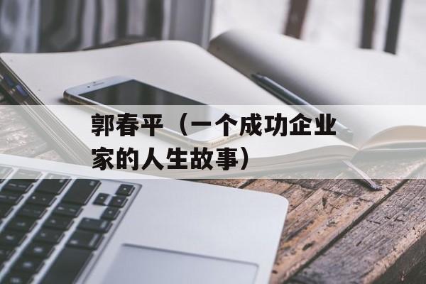 郭春平（一个成功企业家的人生故事）-第1张图片-
