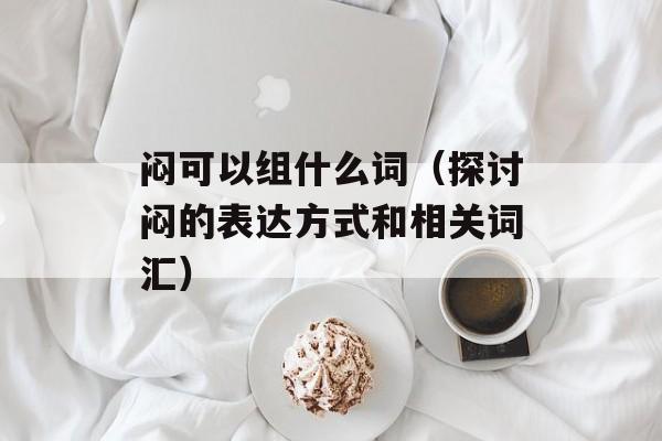 闷可以组什么词（探讨闷的表达方式和相关词汇）-第1张图片-