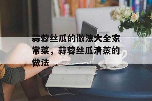蒜蓉丝瓜的做法大全家常菜，蒜蓉丝瓜清蒸的做法-第1张图片-