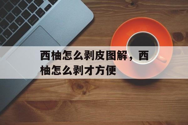西柚怎么剥皮图解，西柚怎么剥才方便-第1张图片-