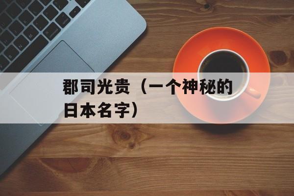 郡司光贵（一个神秘的日本名字）-第1张图片-