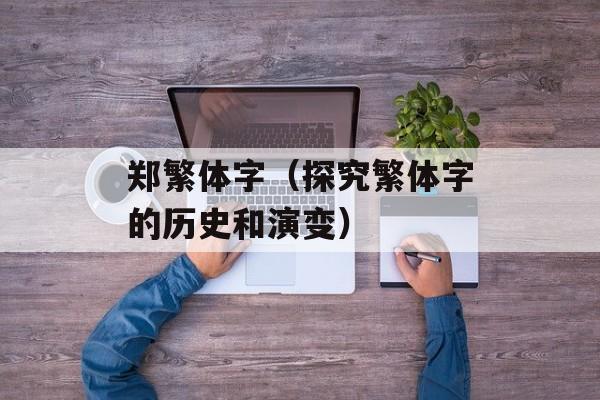 郑繁体字（探究繁体字的历史和演变）-第1张图片-