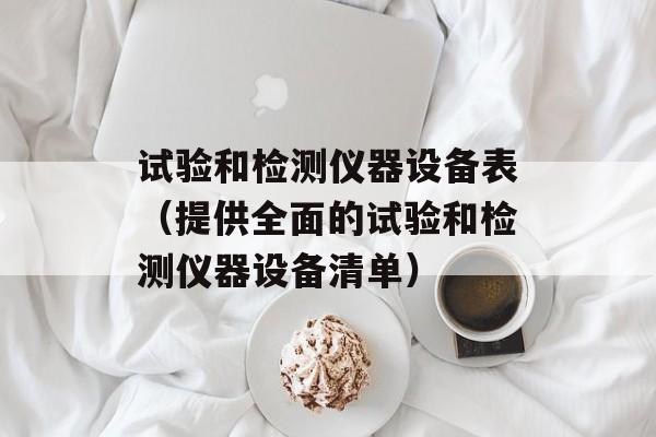 试验和检测仪器设备表（提供全面的试验和检测仪器设备清单）-第1张图片-