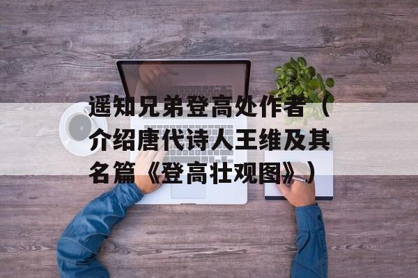 遥知兄弟登高处作者（介绍唐代诗人王维及其名篇《登高壮观图》）-第1张图片-