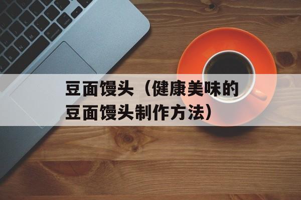 豆面馒头（健康美味的豆面馒头制作方法）-第1张图片-